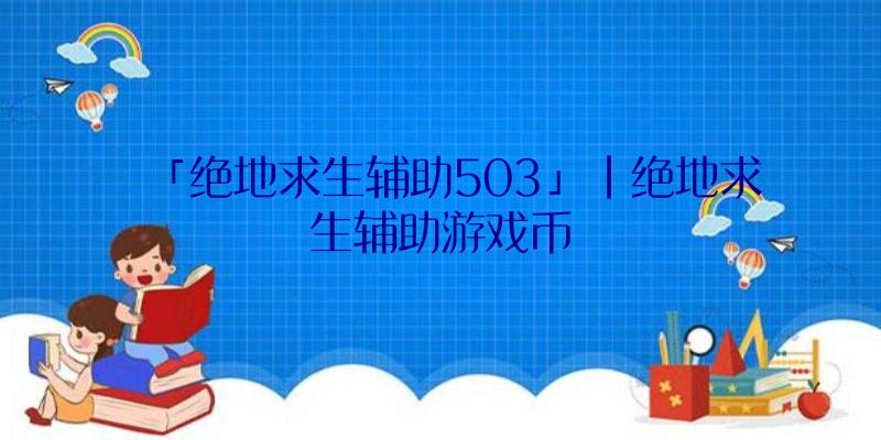 「绝地求生辅助503」|绝地求生辅助游戏币